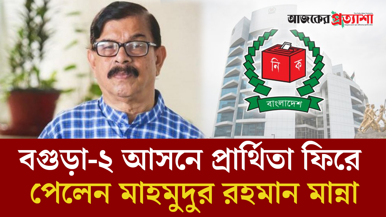 বগুড়া-২ আসনে প্রার্থিতা ফিরে পেলেন মাহমুদুর রহমান মান্না